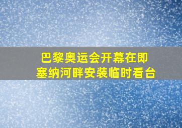 巴黎奥运会开幕在即 塞纳河畔安装临时看台